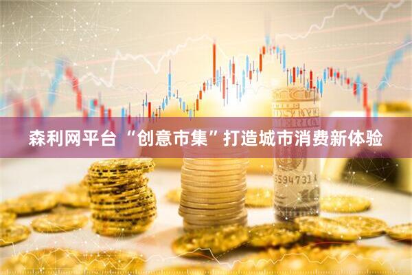 森利网平台 “创意市集”打造城市消费新体验