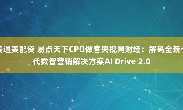美通美配资 易点天下CPO做客央视网财经:解码全新一代数智营销解决方案AI Drive 2.0