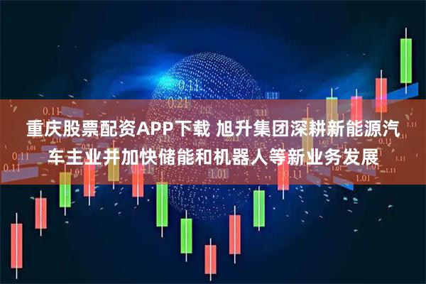 重庆股票配资APP下载 旭升集团深耕新能源汽车主业并加快储能和机器人等新业务发展