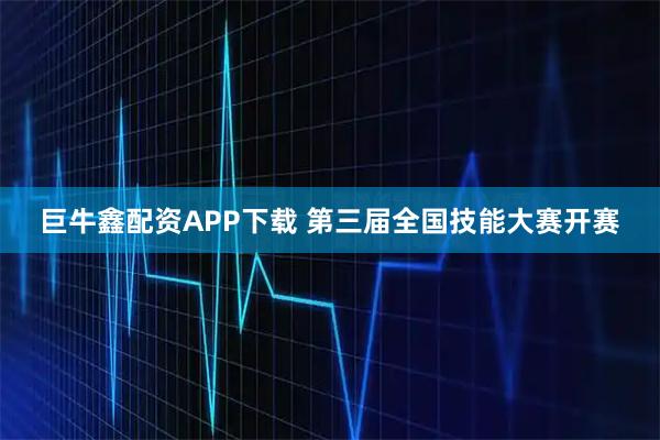巨牛鑫配资APP下载 第三届全国技能大赛开赛