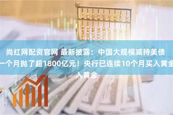 尚红网配资官网 最新披露:中国大规模减持美债 一个月抛了超1800亿元!央行已连续10个月买入黄金