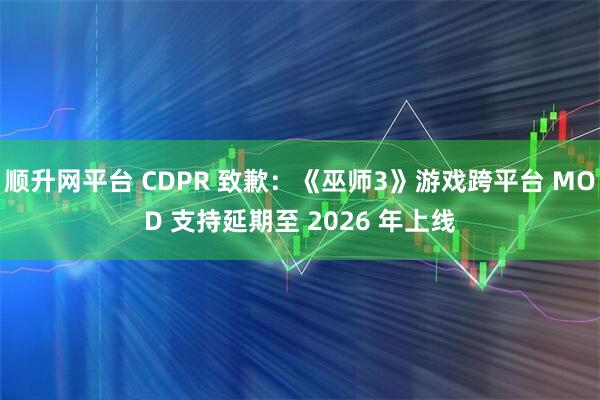 顺升网平台 CDPR 致歉：《巫师3》游戏跨平台 MOD 支持延期至 2026 年上线