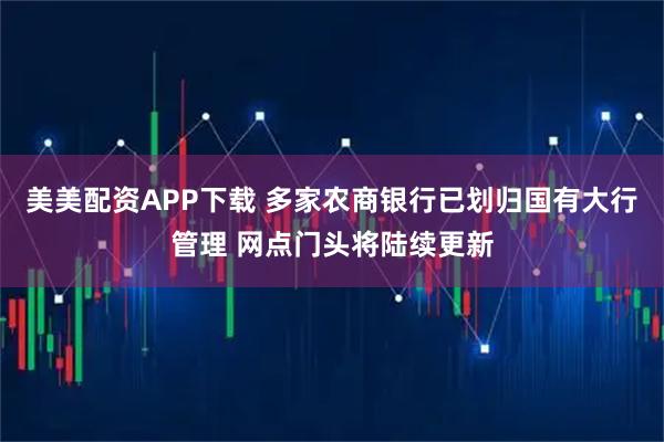 美美配资APP下载 多家农商银行已划归国有大行管理 网点门头将陆续更新