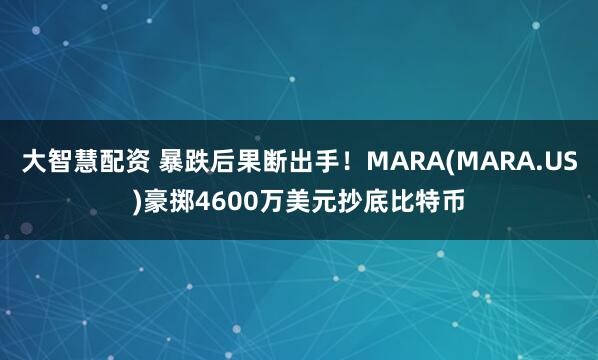 大智慧配资 暴跌后果断出手！MARA(MARA.US)豪掷4600万美元抄底比特币