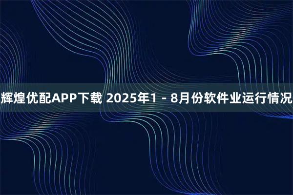 辉煌优配APP下载 2025年1-8月份软件业运行情况