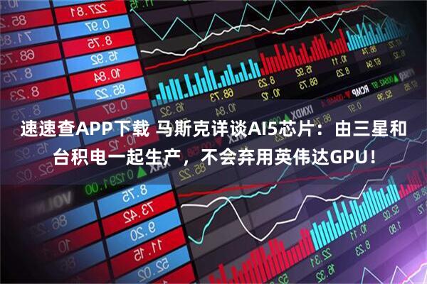 速速查APP下载 马斯克详谈AI5芯片:由三星和台积电一起生产,不会弃用英伟达GPU!