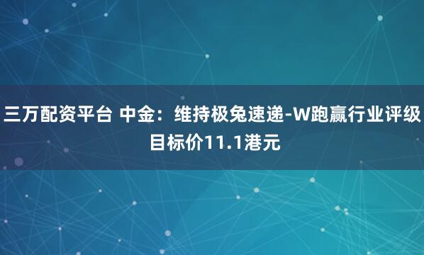 三万配资平台 中金:维持极兔速递-W跑赢行业评级 目标价11.1港元