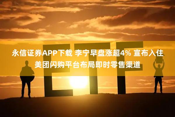 永信证券APP下载 李宁早盘涨超4% 宣布入住美团闪购平台布局即时零售渠道