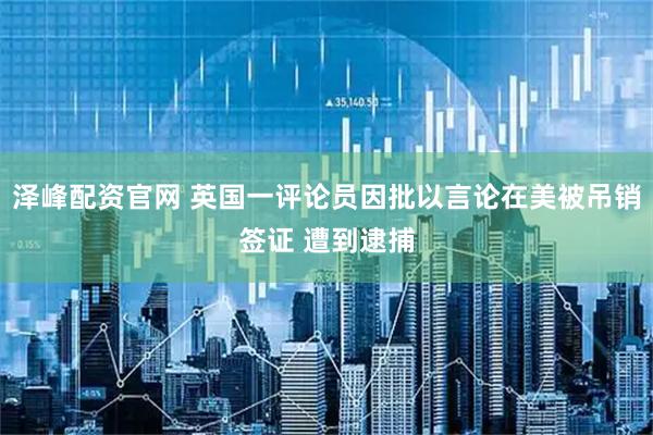 泽峰配资官网 英国一评论员因批以言论在美被吊销签证 遭到逮捕