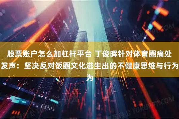 股票账户怎么加杠杆平台 丁俊晖针对体育圈痛处发声：坚决反对饭圈文化滋生出的不健康思维与行为