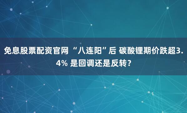 免息股票配资官网 “八连阳”后 碳酸锂期价跌超3.4% 是回调还是反转？