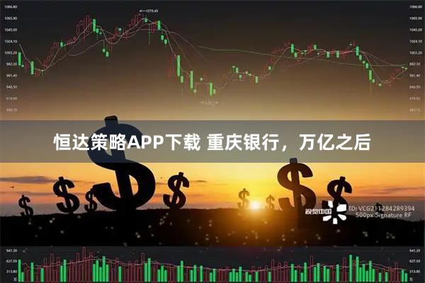 恒达策略APP下载 重庆银行,万亿之后