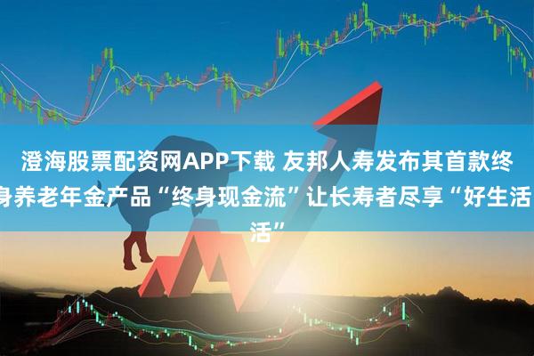 澄海股票配资网APP下载 友邦人寿发布其首款终身养老年金产品“终身现金流”让长寿者尽享“好生活”