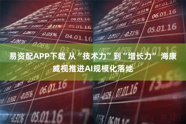 易资配APP下载 从“技术力”到“增长力” 海康威视推进AI规模化落地