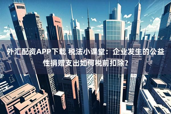 外汇配资APP下载 税法小课堂：企业发生的公益性捐赠支出如何税前扣除？