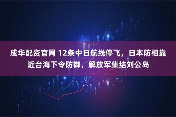 成华配资官网 12条中日航线停飞，日本防相靠近台海下令防御，解放军集结刘公岛