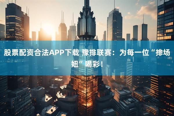 股票配资合法APP下载 豫排联赛：为每一位“排场妞”喝彩！