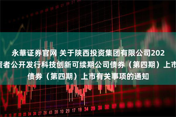 永華证券官网 关于陕西投资集团有限公司2025年面向专业投资者公开发行科技创新可续期公司债券（第四期）上市有关事项的通知