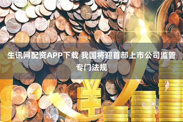 生讯网配资APP下载 我国将迎首部上市公司监管专门法规