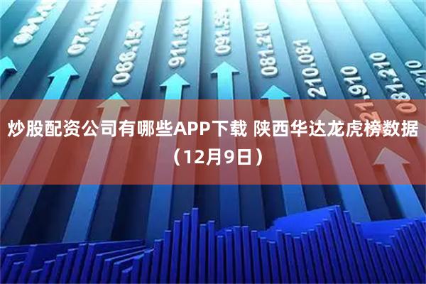 炒股配资公司有哪些APP下载 陕西华达龙虎榜数据（12月9日）
