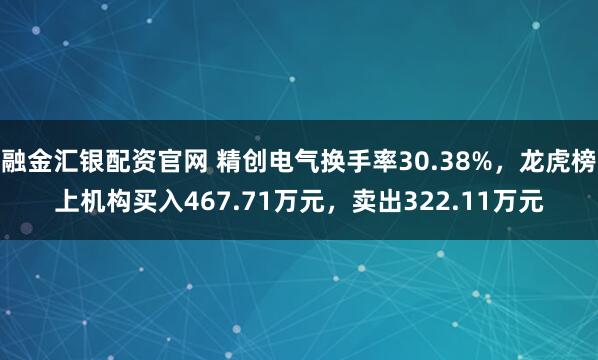 融金汇银配资官网 精创电气换手率30.38%，龙虎榜上机构买入467.71万元，卖出322.11万元