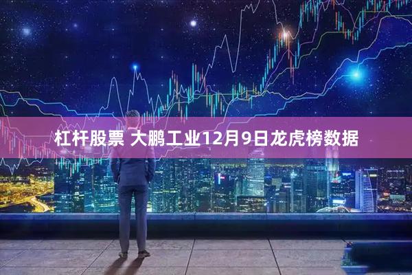 杠杆股票 大鹏工业12月9日龙虎榜数据