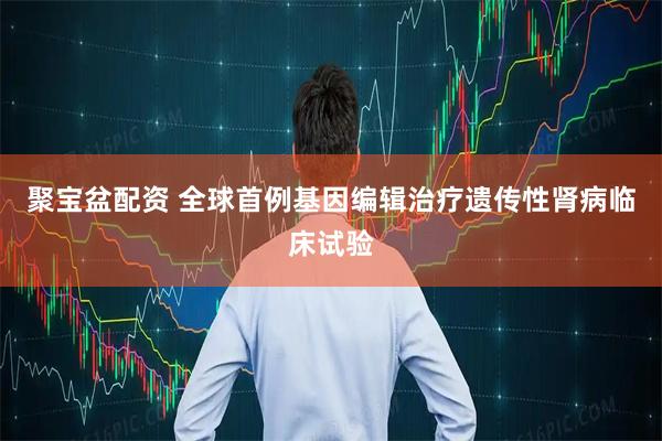 聚宝盆配资 全球首例基因编辑治疗遗传性肾病临床试验