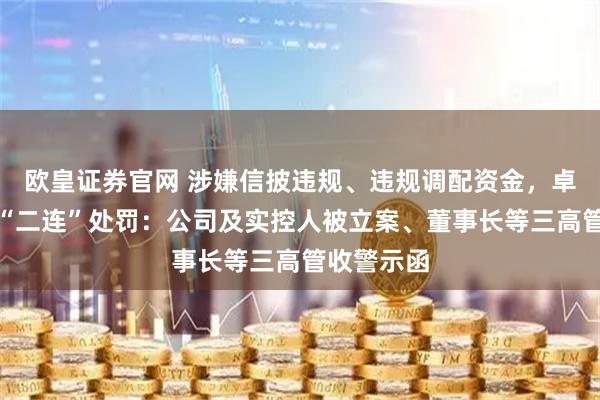 欧皇证券官网 涉嫌信披违规、违规调配资金，卓然股份遭“二连”处罚：公司及实控人被立案、董事长等三高管收警示函