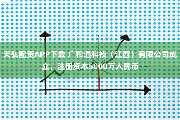 天弘配资APP下载 广和通科技（江西）有限公司成立，注册资本5000万人民币
