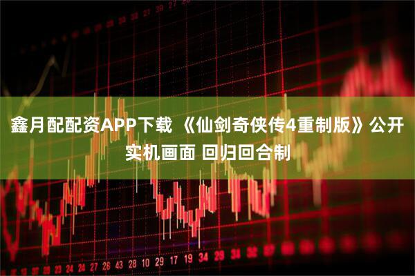 鑫月配配资APP下载 《仙剑奇侠传4重制版》公开实机画面 回归回合制