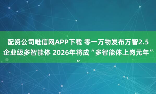 配资公司唯信网APP下载 零一万物发布万智2.5企业级多智能体 2026年将成“多智能体上岗元年”