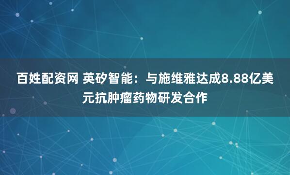 百姓配资网 英矽智能：与施维雅达成8.88亿美元抗肿瘤药物研发合作