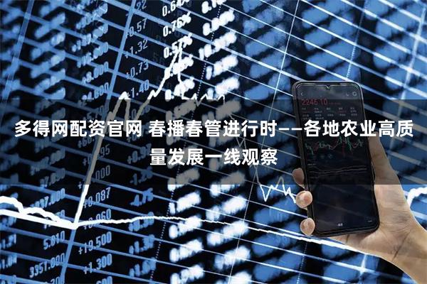 多得网配资官网 春播春管进行时——各地农业高质量发展一线观察