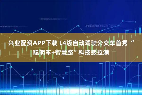 兴业配资APP下载 L4级自动驾驶公交车首秀 “聪明车+智慧路”科技感拉满