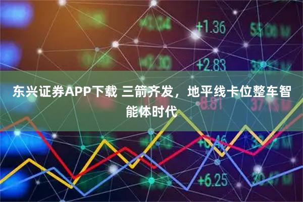 东兴证券APP下载 三箭齐发，地平线卡位整车智能体时代
