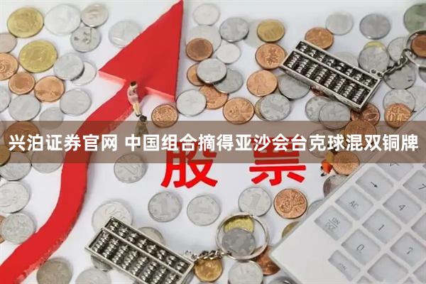 兴泊证券官网 中国组合摘得亚沙会台克球混双铜牌