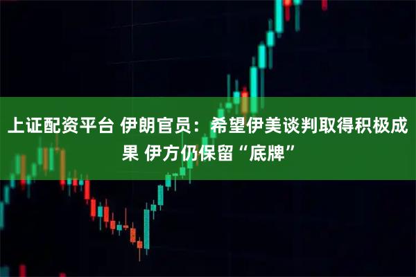 上证配资平台 伊朗官员：希望伊美谈判取得积极成果 伊方仍保留“底牌”