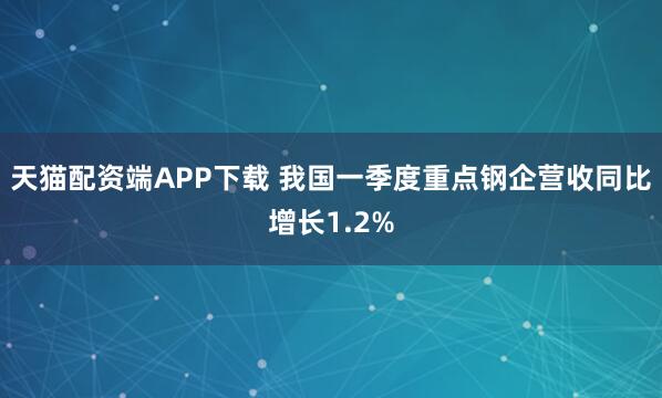 天猫配资端APP下载 我国一季度重点钢企营收同比增长1.2%