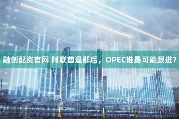 融创配资官网 阿联酋退群后，OPEC谁最可能跟进？
