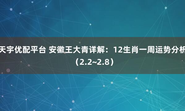 天宇优配平台 安徽王大青详解：12生肖一周运势分析（2.2~2.8）