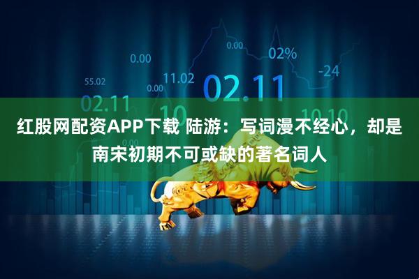 红股网配资APP下载 陆游：写词漫不经心，却是南宋初期不可或缺的著名词人