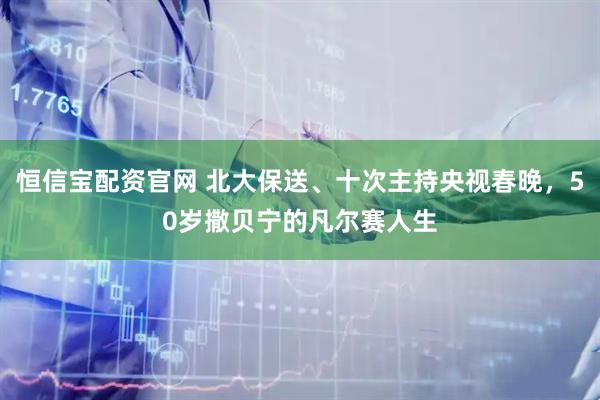 恒信宝配资官网 北大保送、十次主持央视春晚，50岁撒贝宁的凡尔赛人生