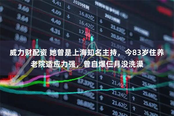 威力财配资 她曾是上海知名主持，今83岁住养老院适应力强，曾自爆仨月没洗澡