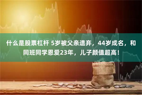 什么是股票杠杆 5岁被父亲遗弃，44岁成名，和同班同学恩爱23年，儿子颜值超高！