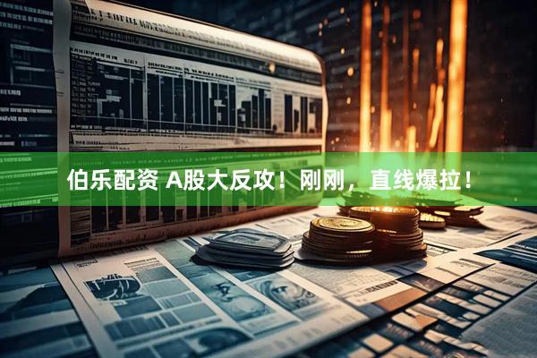 伯乐配资 A股大反攻！刚刚，直线爆拉！