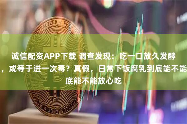 诚信配资APP下载 调查发现：吃一口放久发酵的腐乳，或等于进一次毒？真假，日常下饭腐乳到底能不能放心吃
