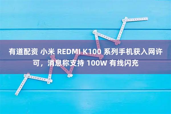 有道配资 小米 REDMI K100 系列手机获入网许可，消息称支持 100W 有线闪充