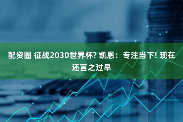 配资圈 征战2030世界杯? 凯恩:专注当下! 现在还言之过早