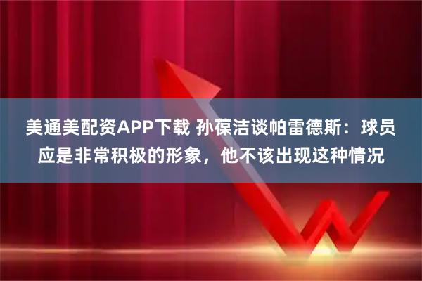 美通美配资APP下载 孙葆洁谈帕雷德斯:球员应是非常积极的形象,他不该出现这种情况