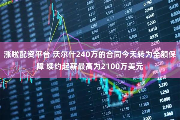 涨啦配资平台 沃尔什240万的合同今天转为全额保障 续约起薪最高为2100万美元